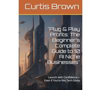 "Plug & Play Profits: The Beginner’s Complete Guide to 10 AI Niche Businesses": Launch with Confidence-Even If You’re Not Tech-Savvy