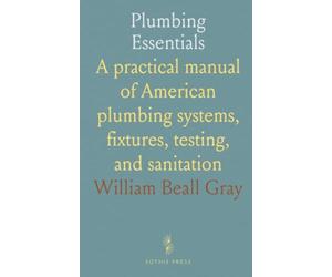 Plumbing Essentials: A practical manual of American plumbing systems, fixtures, testing, and sanitation