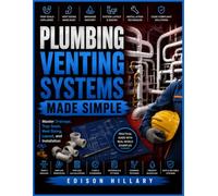 PLUMBING VENTING SYSTEMS MADE SIMPLE: Master Drainage, Trap Seals, Vent Sizing, Layout, and Installation