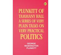 Plunkitt of Tammany Hall: a series of very plain talks on very practical politics
