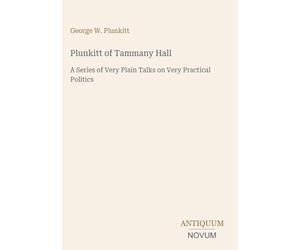 Plunkitt of Tammany Hall: A Series of Very Plain Talks on Very Practical Politics