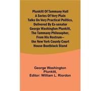 Plunkitt of Tammany Hall a series of very plain talks on very practical politics delivered by exSenator George Washington Plunkitt the Tammany philosopher George Washington PlunkittGeorge Washington P