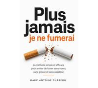Plus jamais je ne fumerai: Comment arrêter de fumer naturellement, se libérer de la cigarette, gérer le manque, la motivation et les rechutes pour une vie plus saine