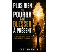 Plus rien ne pourra me blesser à présent: Maîtrisez votre esprit, transformez votre vie