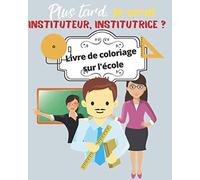 Plus tard, je serai instituteur, institutrice ? Livre de coloriage sur l'école: Coloriage sur le thème de l'école pour les futurs instituteurs et institutrices en herbe