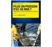 Plus Un Poisson D'ici Trente Ans ? - Surpêche Et Désertification Des Océans
