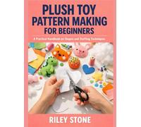 PLUSH TOY PATTERN MAKING FOR BEGINNERS: A Practical Handbook on Shapes and Stuffing Techniques