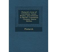 Plutarch's Lives of Coriolanus, Caesar, Brutus, and Antonius: In North's Translation - Primary Source Edition