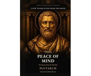 Plutarch's On Peace of Mind: Ten Essays from the Moralia in Direct Modern English: Ancient Greek Philosophy on Anger, Envy, Money and Grief