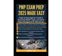PMP EXAM PREP 2025 MADE EASY: A Step-by-Step Beginner’s Guide to Mastering PMBOK 7, Agile, and Hybrid Project Management for PMP Success