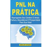 PNL na Prática: Reprograme Seu Cérebro E Atraia Fartura, Abundância E Prosperidade Para Sua Vida!