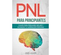 PNL PARA PRINCIPIANTES: Claves Para Persuadir, Influir Y Alcanzar Tu Superación Personal