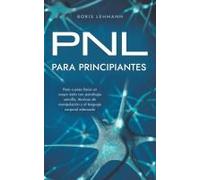 Pnl Para Principiantes Paso A Paso Hacia Un Mayor Éxito Con Psicología Sencilla, Técnicas De Manipulación Y El Lenguaje Corporal Adecuado