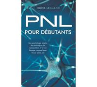Pnl Pour Débutants Une Psychologie Simple, Des Techniques De Manipulation Et Le Bon Langage Corporel Pour Réussir Pas À Pas