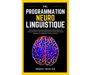 PNL: Programmation Neuro Linguistique - Les meilleures techniques pratiques de Psychologie, de Communication et de Manipulation pour entrer dans la tête des gens, les influencer et les convaincre