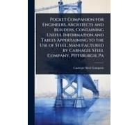 Pocket Companion For Engineers, Architects And Builders, Containing Useful Information And Tables Appertaining To The Use Of Steel, Manufactured By Carnagie Steel Company, Pittsburgh, Pa