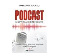 Podcast. Il Nuovo Rinascimento Dell'audio. Come Raccontare, Pubblicare, Promuovere Storie Da Ascoltare