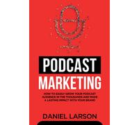 Podcast Marketing: How to Easily Grow Your Audience in the Thousands and Make a Lasting Impact with Your Brand