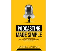 Podcasting Made Simple: The Step by Step Guide on How to Start a Successful Podcast from the Ground up
