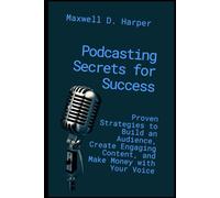 Podcasting Secrets for Success: Proven Strategies to Build an Audience, Create Engaging Content, and Make Money with Your Voice