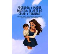 PODEROSA Y MADRE SOLTERA: EL ARTE DE CRIAR Y TRIUNFAR: ESTRATEGIAS SIMPLES PARA CRIAR CON AMOR,ORGANIZAR TU VIDA Y RECUPERAR TU PAZ INTERIOR