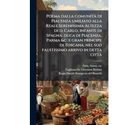 Poema dalla comunitÃ di Piacenza umiliato alla Reale Serenissima Altezza di d. Carlo, infante di Spagna, duca di Piacenza, Parma &c. e gran principe ... nel suo faustissimo arrivo in detta cittÃ