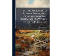 Poems Ascribed to Robert Burns, Not Contained in Any Edition of His Works Hitherto Published