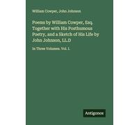 Poems by William Cowper, Esq. Together with His Posthumous Poetry, and a Sketch of His Life by John Johnson, LL.D: In Three Volumes. Vol. I.