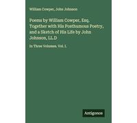 Poems by William Cowper, Esq. Together with His Posthumous Poetry, and a Sketch of His Life by John Johnson, LL.D: In Three Volumes. Vol. I.