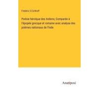 Poésie Héroïque Des Indiens; Comparée À L'épopée Grecque Et Romaine Avec Analyse Des Poèmes Nationaux De L'inde