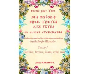 Poésie pour Tous DES POÈMES POUR TOUTES LES FÊTES et autres événements Calendrier perpétuel des célébrations coutumières: Anthologie illustrée Tome 1 janvier, février, mars, avril, mai