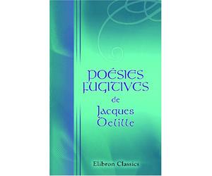 Poésies fugitives de Jacques Delille: Nouvelle édition considérablement augmentée, et précédée d'une Notice historique sur l'Auteur. (Œuvres de Jacques Delille)