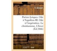 Poésies lyriques. Ode à Napoléon III. Ode à l'impératrice. Le christianisme. L'hiver Sur la fameuse comète de 186 , Cataracte du Doubs. L'enfant et le papillon. Bonheur. Nouvel an - V Armand - Hachett