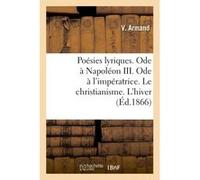 Poésies lyriques. Ode à Napoléon III. Ode à l'impératrice. Le christianisme. L'hiver V Armand (Auteur)
