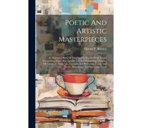 Poetic And Artistic Masterpieces: An Illustrated Book Of The Favorite Poems Of All Times, Comprising Home And Fireside, Love And Friendship, Glimpses