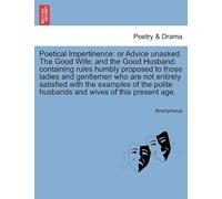 Poetical Impertinence: Or Advice Unasked. The Good Wife; And The Good Husband: Containing Rules Humbly Proposed To Those Ladies And Gentlemen Who Are ... Husbands And Wives Of This Present Age.
