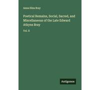 Poetical Remains, Social, Sacred, and Miscellaneous of the Late Edward Atkyns Bray: Vol. II