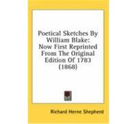 Poetical Sketches by William Blake: Now First Reprinted from the Original Edition of 1783 (1868) Shepherd, Richard Herne (Auteur)