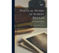 Poetical Works Of Robert Bridges: Shorter Poems. New Poems. Notes