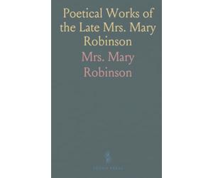 Poetical Works of the Late Mrs. Mary Robinson: Including the Pieces Last Published; The Three Volumes Complete in One
