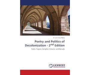 Poetry and Politics of Decolonization - 2nd Edition: Yeats, Tagore, Senghor, Césaire, and Neruda
