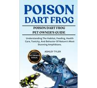 POISON DART FROG: Understanding The Habitat, Feeding, Health Care, Toxicity, And Behavior Of Nature’s Most Stunning Amphibians.