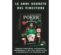 Poker Per Principianti - Le Armi Segrete del Vincitore: Dominio Strategico e Matematico Padroneggia il No Limit Hold'em con la Matematica e la Strategia GTO