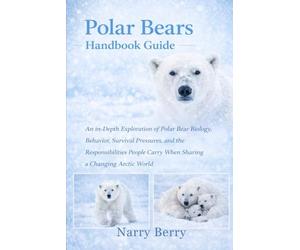 POLAR BEARS HANDBOOK GUIDE: An In-Depth Exploration of Polar Bear Biology, Behavior, Survival Pressures, and the Responsibilities People Carry When Sharing a Changing Arctic World