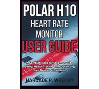 Polar H10 Heart Rate Monitor User Guide: A Complete Step-by-Step manual to Setup, Health Tracking, and Optimizing Your Device Performance
