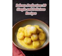 Polenta Perfection: 99 Simple and Delicious Recipes