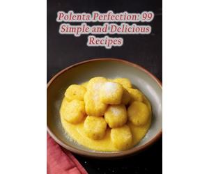 Polenta Perfection: 99 Simple and Delicious Recipes