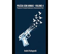 POLÍCIA SEM ARMAS: VOLUME 4: Proposta de Transição Gradual para o Desarmamento Total