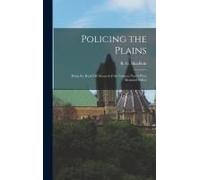 Policing The Plains: Being The Real-Life Record Of The Famous North-West Mounted Police