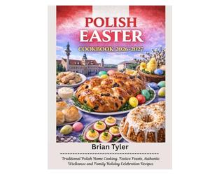POLISH EASTER COOKBOOK 2026-2027: Traditional Polish Home Cooking, Festive Feasts, Authentic Wielkanoc and Family Holiday Celebration Recipes